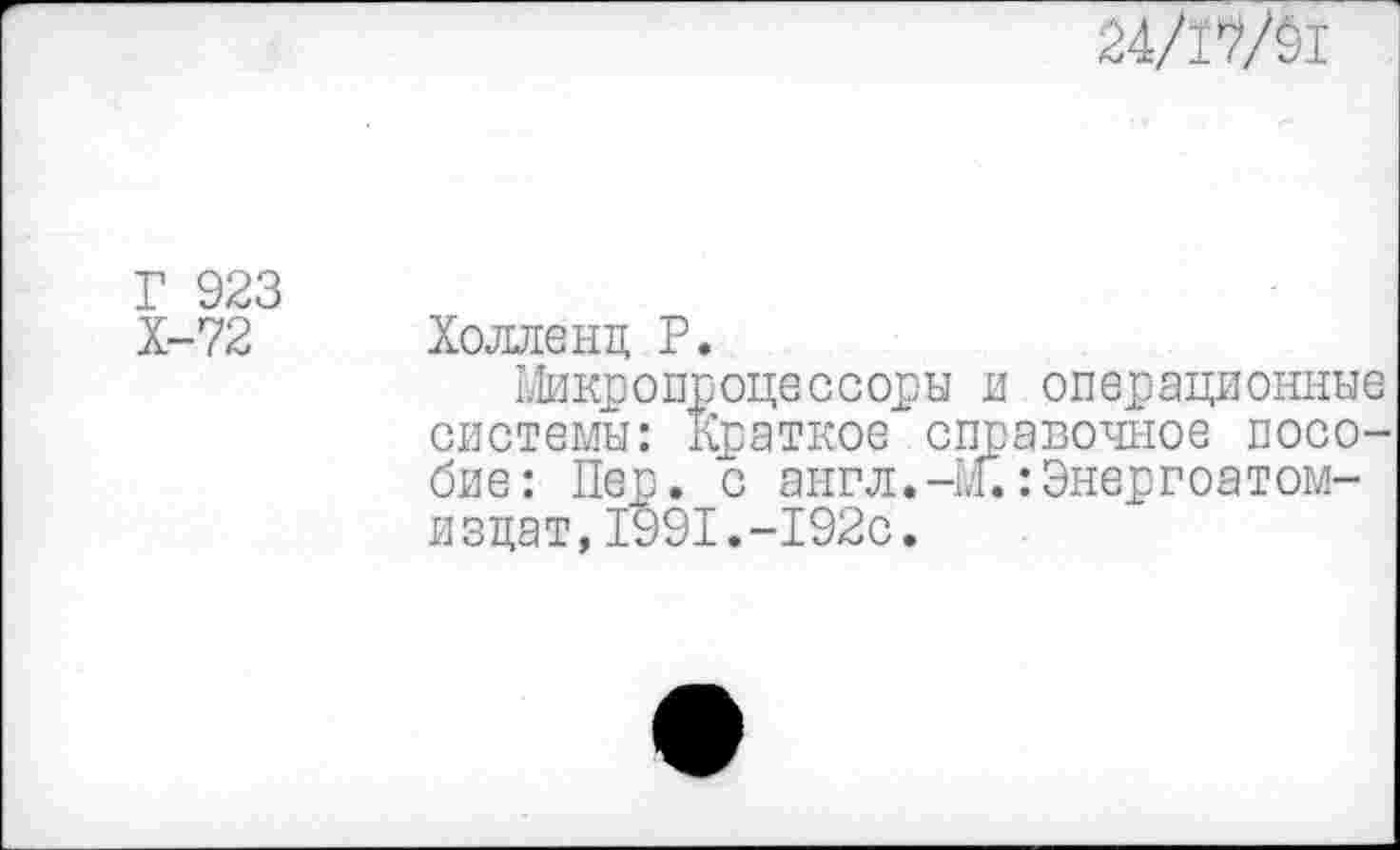 ﻿24/17/91
Г 923
Х-72
Холле нц Р.
Микропроцессоры и операционные системы: Краткое справочное пособие: Пер. с англ.-М.:Энергоатом-изцат,1991.-192с.